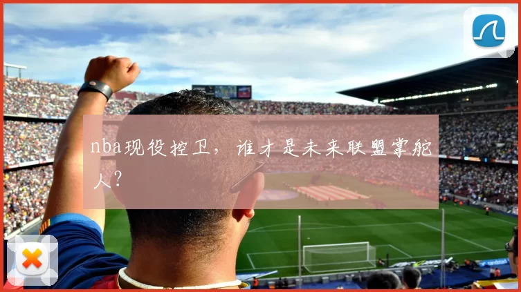 nba现役控卫,谁才是未来联盟掌舵人?