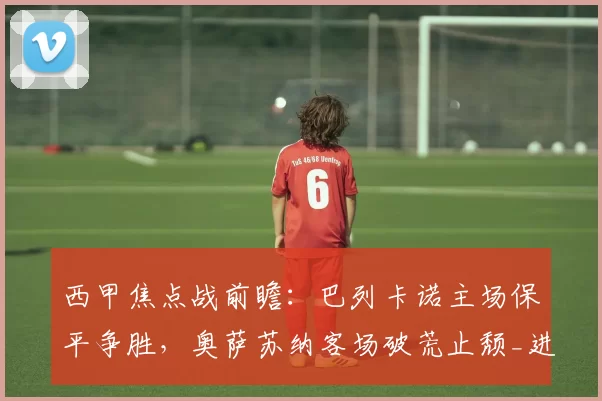 西甲焦点战前瞻：巴列卡诺主场保平争胜，奥萨苏纳客场破荒止颓_进攻_平局
