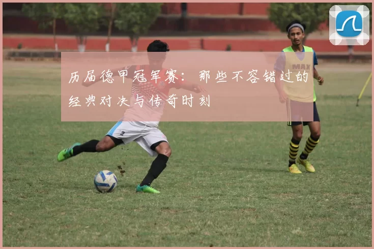 历届德甲冠军赛：那些不容错过的经典对决与传奇时刻