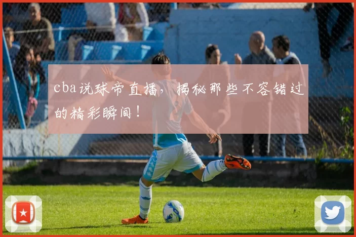 cba说球帝直播，揭秘那些不容错过的精彩瞬间！