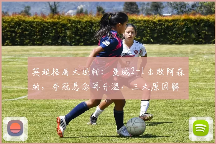 英超格局大逆转：曼城2-1击败阿森纳，夺冠悬念再升温，三大原因解析_比赛_优势_伯恩利