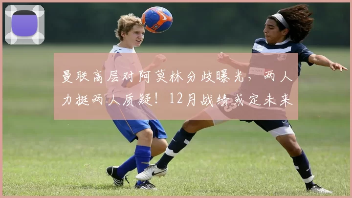 曼联高层对阿莫林分歧曝光，两人力挺两人质疑！12月战绩或定未来