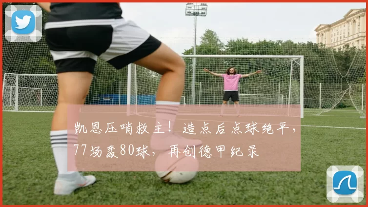 凯恩压哨救主！造点后点球绝平，77场轰80球，再创德甲纪录