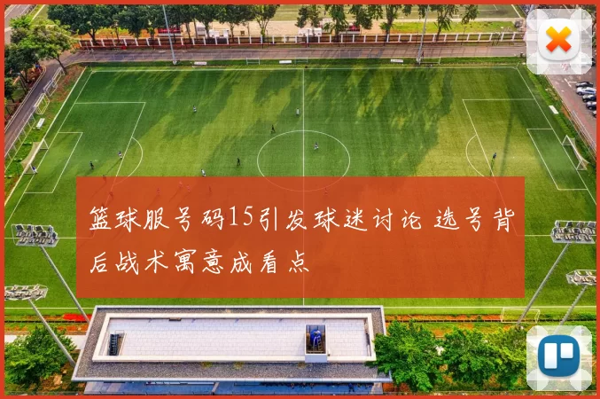 篮球服号码15引发球迷讨论 选号背后战术寓意成看点