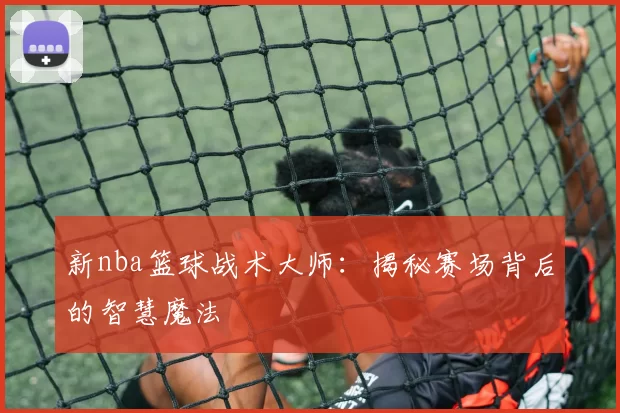 新nba篮球战术大师:揭秘赛场背后的智慧魔法