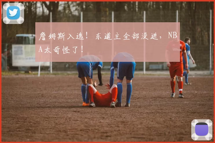 詹姆斯入选！东道主全部没进，NBA太奇怪了！