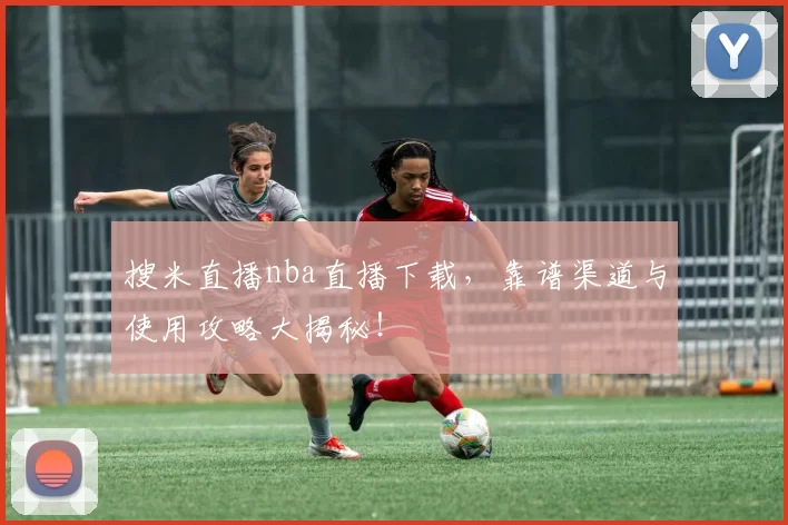 搜米直播nba直播下载，靠谱渠道与使用攻略大揭秘！