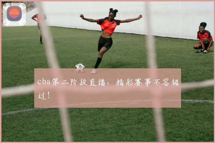 cba第二阶段直播,精彩赛事不容错过!