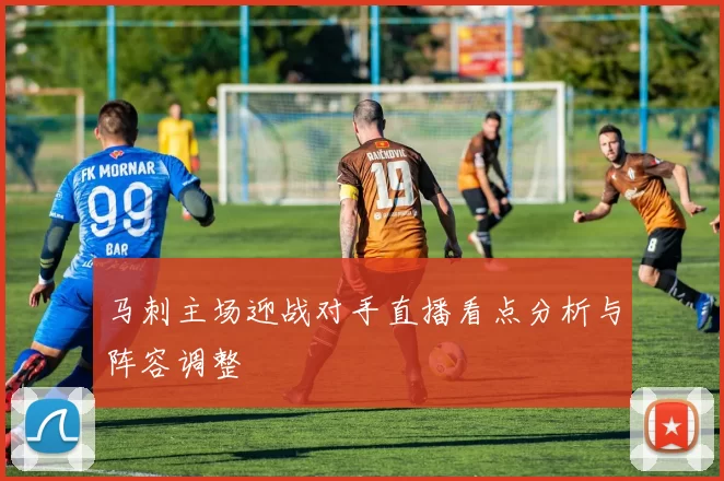 马刺主场迎战对手直播看点分析与阵容调整