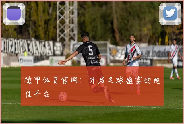 德甲体育官网：开启足球盛宴的绝佳平台