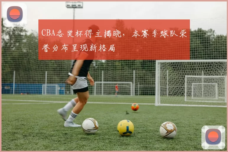 CBA各奖杯得主揭晓,本赛季球队荣誉分布呈现新格局