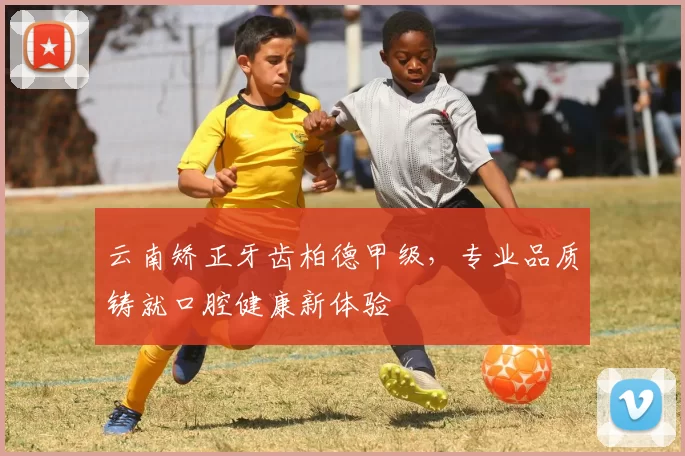 云南矫正牙齿柏德甲级，专业品质铸就口腔健康新体验