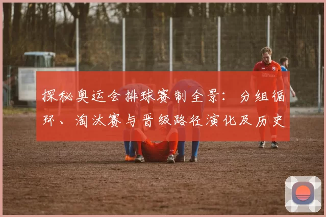 探秘奥运会排球赛制全景：分组循环、淘汰赛与晋级路径演化及历史沿革