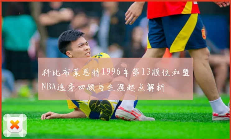 科比布莱恩特1996年第13顺位加盟NBA选秀回顾与生涯起点解析