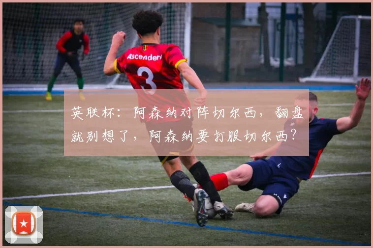 英联杯：阿森纳对阵切尔西，翻盘就别想了，阿森纳要打服切尔西？_机会_英超_后防线