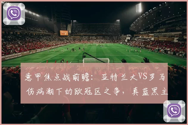 意甲焦点战前瞻：亚特兰大VS罗马 伤病潮下的欧冠区之争，真蓝黑主场破咒还是红狼客场突围？_国米