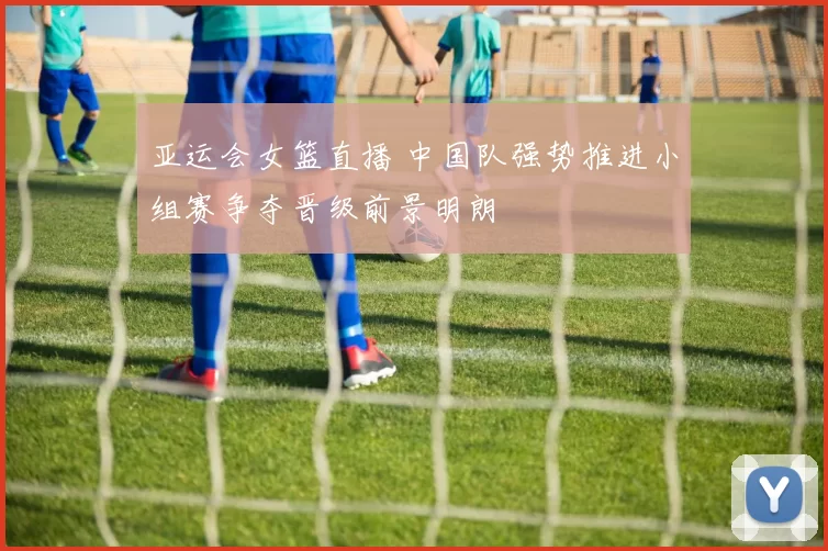 亚运会女篮直播 中国队强势推进小组赛争夺晋级前景明朗
