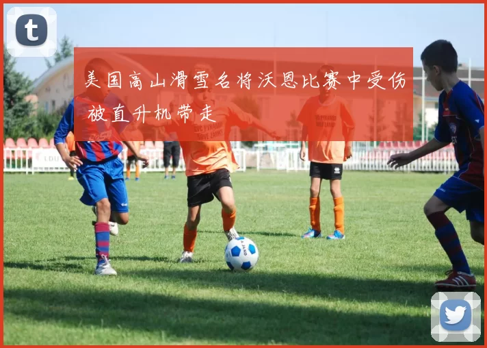 美国高山滑雪名将沃恩比赛中受伤 被直升机带走