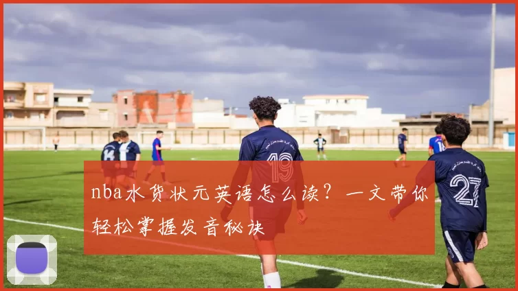 nba水货状元英语怎么读？一文带你轻松掌握发音秘诀