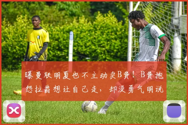 曝曼联明夏也不主动卖B费！B费抱怨拉爵想让自己走，却没勇气明说